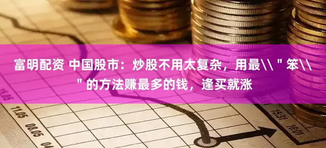 富明配资 中国股市：炒股不用太复杂，用最\＂笨\＂的方法赚最多的钱，逢买就涨