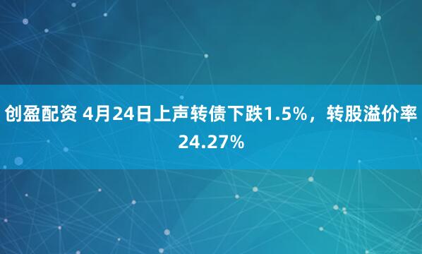 创盈配资 4月24日上声转债下跌1.5%，转股溢价率24.27%