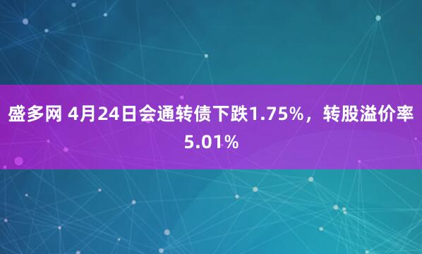 盛多网 4月24日会通转债下跌1.75%，转股溢价率5.01%