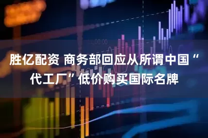 胜亿配资 商务部回应从所谓中国“代工厂”低价购买国际名牌
