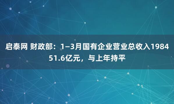 启泰网 财政部：1—3月国有企业营业总收入198451.6亿元，与上年持平
