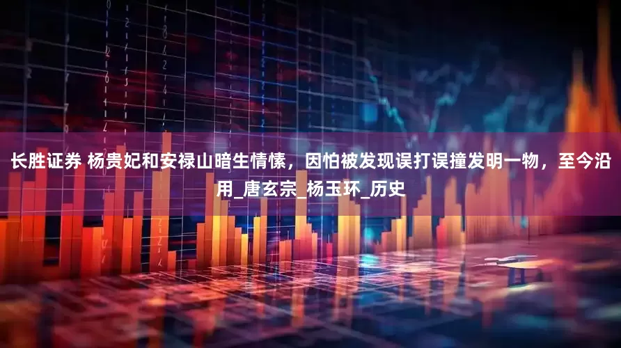 长胜证券 杨贵妃和安禄山暗生情愫，因怕被发现误打误撞发明一物，至今沿用_唐玄宗_杨玉环_历史