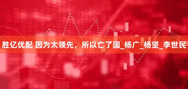 胜亿优配 因为太领先，所以亡了国_杨广_杨坚_李世民