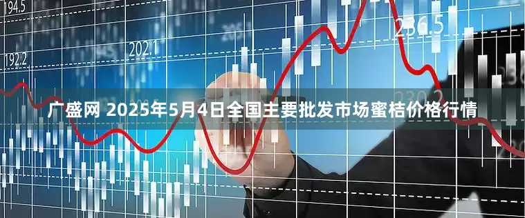 广盛网 2025年5月4日全国主要批发市场蜜桔价格行情