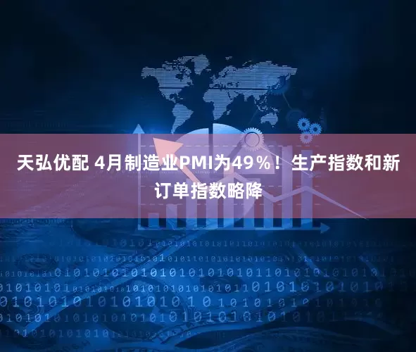 天弘优配 4月制造业PMI为49％！生产指数和新订单指数略降