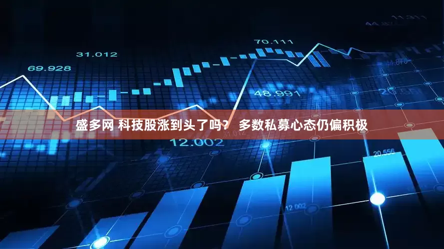 盛多网 科技股涨到头了吗？ 多数私募心态仍偏积极