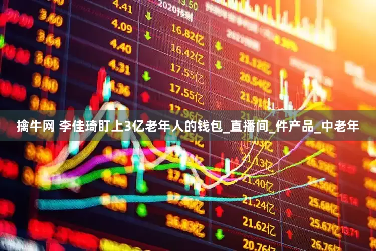 擒牛网 李佳琦盯上3亿老年人的钱包_直播间_件产品_中老年