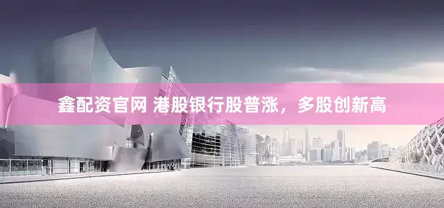 鑫配资官网 港股银行股普涨，多股创新高