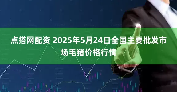 点搭网配资 2025年5月24日全国主要批发市场毛猪价格行情