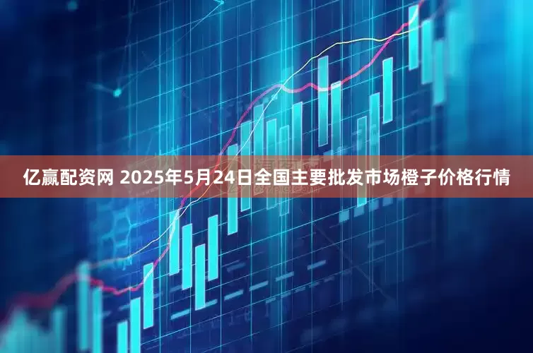 亿赢配资网 2025年5月24日全国主要批发市场橙子价格行情