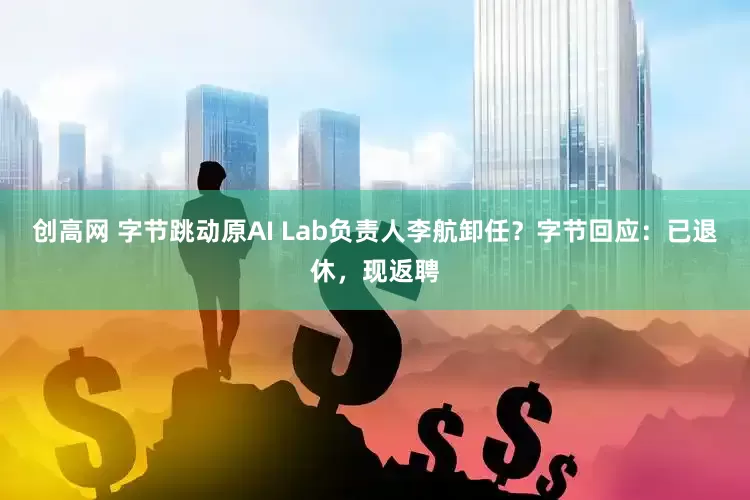 创高网 字节跳动原AI Lab负责人李航卸任？字节回应：已退休，现返聘