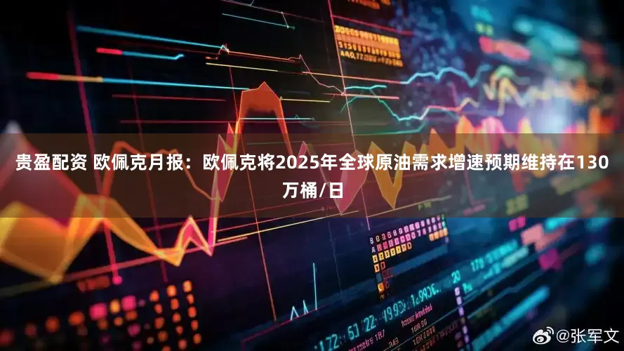 贵盈配资 欧佩克月报：欧佩克将2025年全球原油需求增速预期维持在130万桶/日