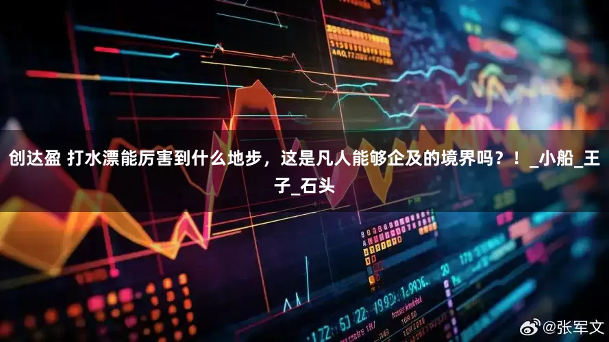 创达盈 打水漂能厉害到什么地步，这是凡人能够企及的境界吗？！_小船_王子_石头