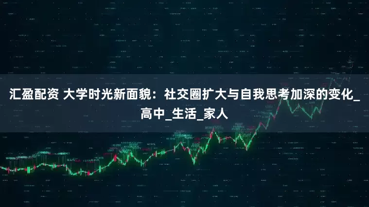 汇盈配资 大学时光新面貌：社交圈扩大与自我思考加深的变化_高中_生活_家人