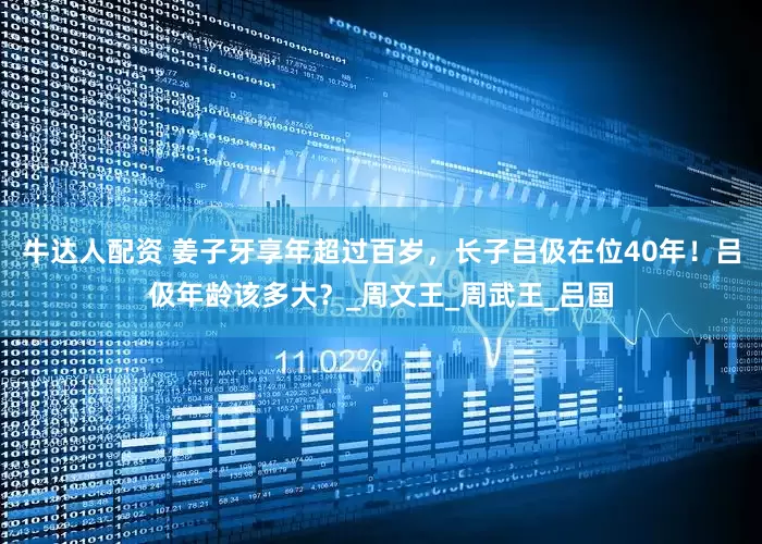 牛达人配资 姜子牙享年超过百岁，长子吕伋在位40年！吕伋年龄该多大？_周文王_周武王_吕国