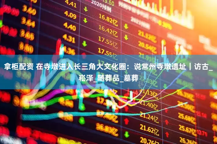 拿柜配资 在寺墩进入长三角大文化圈：说常州寺墩遗址｜访古_崧泽_随葬品_墓葬