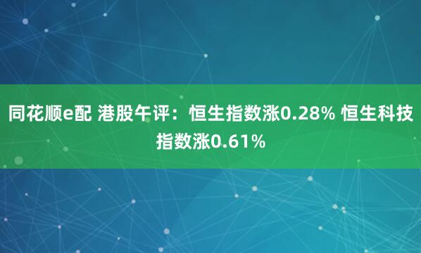 同花顺e配 港股午评：恒生指数涨0.28% 恒生科技指数涨0.61%