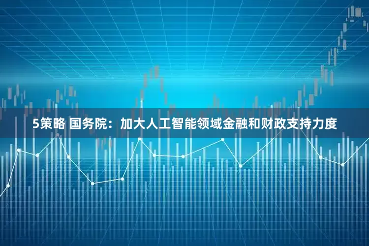 5策略 国务院：加大人工智能领域金融和财政支持力度