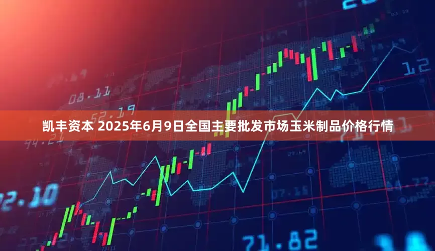 凯丰资本 2025年6月9日全国主要批发市场玉米制品价格行情
