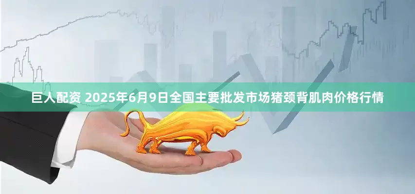 巨人配资 2025年6月9日全国主要批发市场猪颈背肌肉价格行情