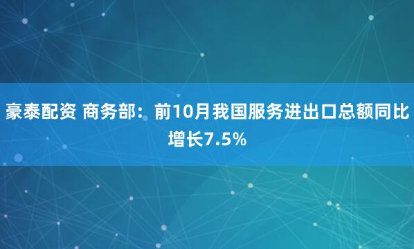 豪泰配资 商务部:前10月我国服务进出口总额同比增长7.5%