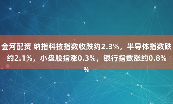 金河配资 纳指科技指数收跌约2.3%，半导体指数跌约2.1%，小盘股指涨0.3%，银行指数涨约0.8%