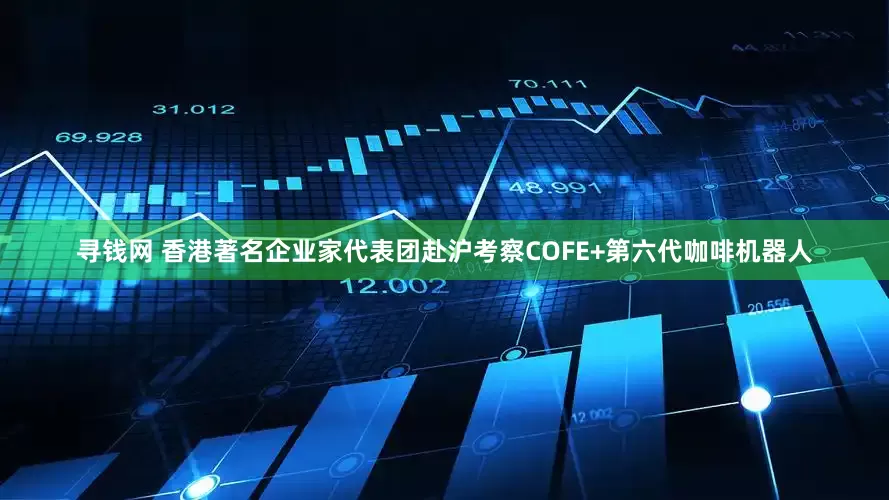 寻钱网 香港著名企业家代表团赴沪考察COFE+第六代咖啡机器人