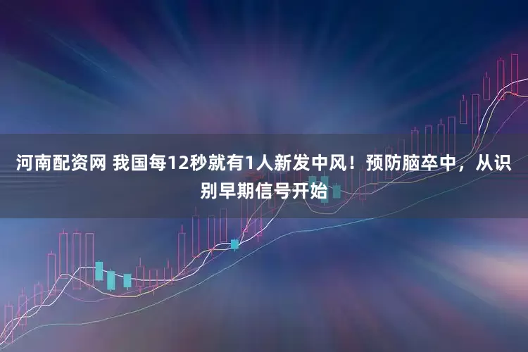 河南配资网 我国每12秒就有1人新发中风！预防脑卒中，从识别早期信号开始