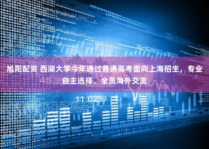 旭阳配资 西湖大学今年通过普通高考面向上海招生，专业自主选择、全员海外交流