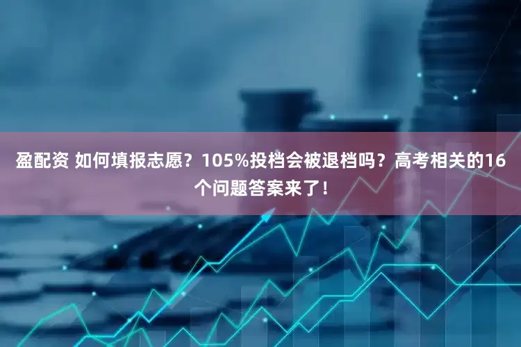 盈配资 如何填报志愿？105%投档会被退档吗？高考相关的16个问题答案来了！