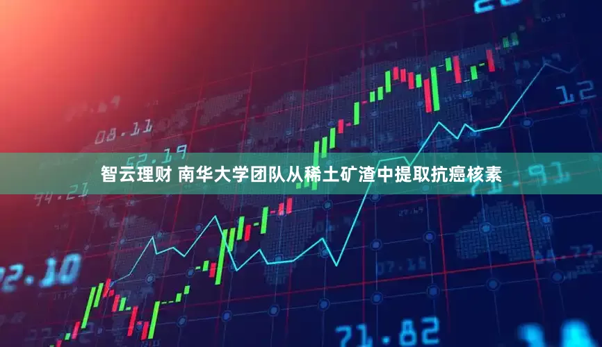 智云理财 南华大学团队从稀土矿渣中提取抗癌核素